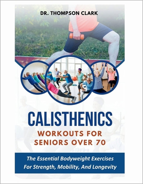 Calisthenics Workouts For Seniors Over 70: The Essential Bodyweight Exercises For Strength, Mobility, And Longevity by Thompson Clark