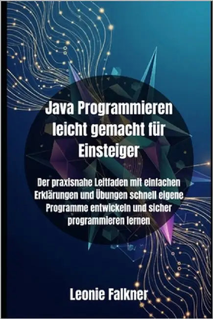 Java Programmieren leicht gemacht für Einsteiger: Der praxisnahe Leitfaden mit einfachen Erklärungen und Übungen schnell eigene Programme entwickeln u by Falkner, Leonie