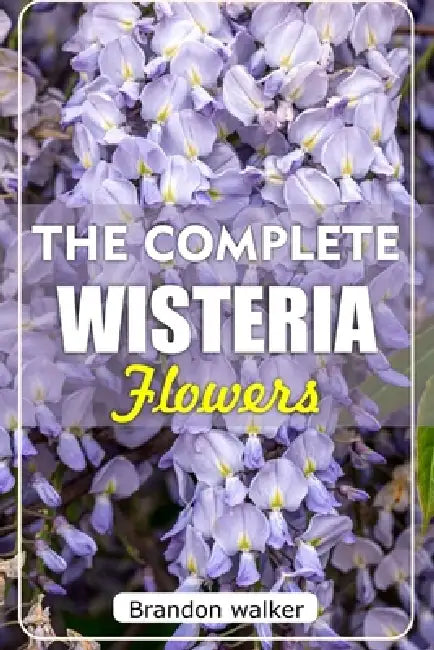 The Ultimate Wisteria flowers: The Ultimate Beginner's Guide to Growing, Caring for, and Harvesting Stunning wisteria at Home and Garden by Brandon Walker