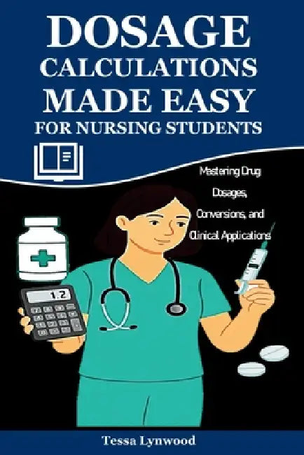 Dosage Calculations Made Easy for Nursing Students: Mastering Drug Dosages, Conversions, and Clinical Applications by Tessa Lynwood