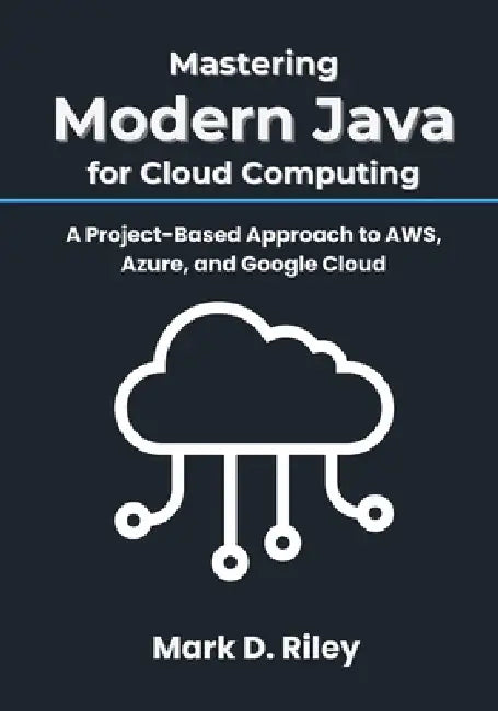 Mastering Modern Java for Cloud Computing: A Project-Based Approach to AWS, Azure, and Google Cloud by Mark D. Riley
