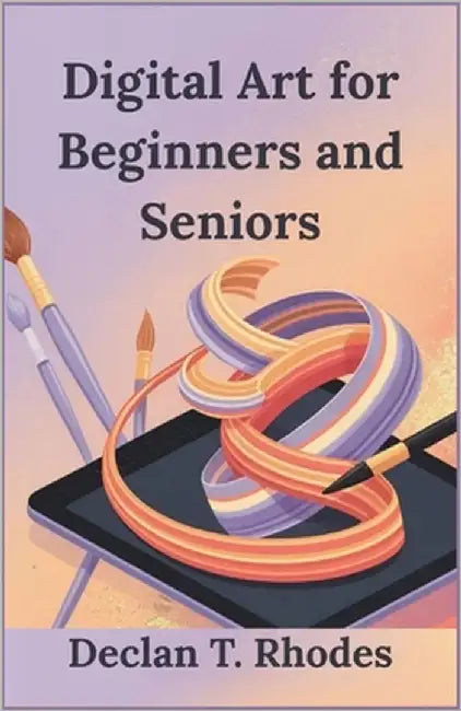 Digital Art for Beginners and Seniors: Unlock Your Creativity and Master Digital Art at Any Age by T. Rhodes, Declan