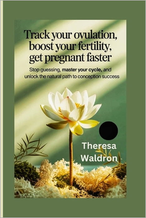 Track Your Ovulation, Boost Your Fertility, Get Pregnant Faster: Stop Guessing, Master Your Cycle, and Unlock the Natural Path to Conception Success by Theresa Waldron