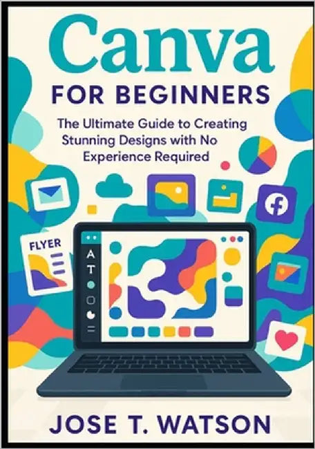 Canva for beginners: The ultimate guide to creating stunning designs with no experience required by T. Watson, Jose