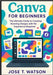 Canva for beginners: The ultimate guide to creating stunning designs with no experience required by T. Watson, Jose