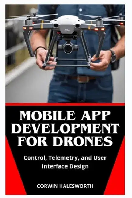 Mobile App Development for Drones: Control, Telemetry, and User Interface Design by Corwin Halesworth