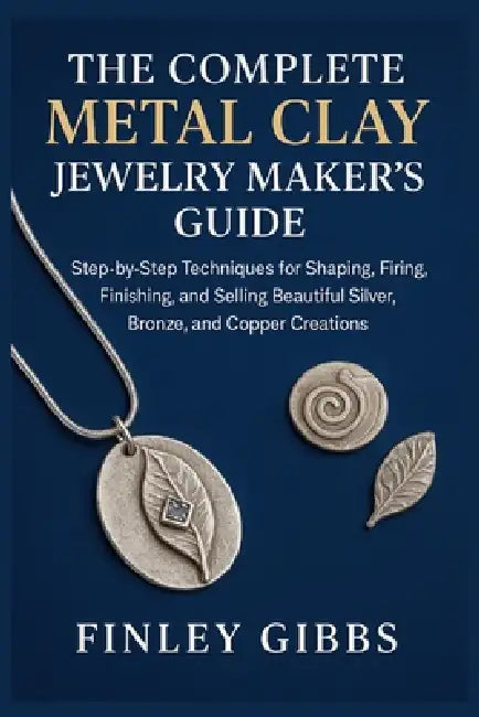 The Complete Metal Clay Jewelry Maker's Guide: Step-by-Step Techniques for Shaping, Firing, Finishing, and Selling Beautiful Silver, Bronze, and Coppe by Finley Gibbs