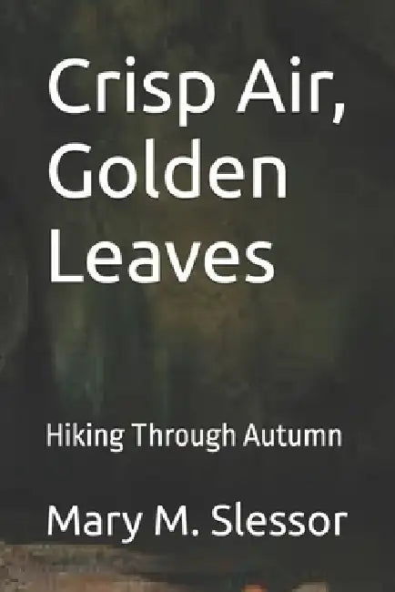 Crisp Air, Golden Leaves: Hiking Through Autumn by Mary M. Slessor