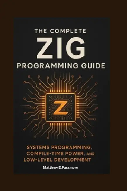 The Complete Zig Programming Guide: Systems Programming, Compile-Time Power, and Low-Level Development by Matthew D. Passmore