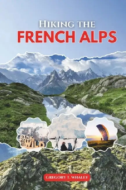 Hiking the French Alps 2026: Explore Top Trails in Chamonix, Annecy, Vanoise, Écrins, Mercantour & Beyond by Gregory T. Whaley