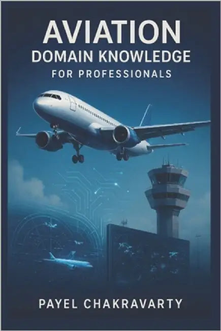 Aviation Domain Knowledge for Professionals: Airlines, Airports, Air Traffic, and Emerging Technologies Explained by Chakravarty, Payel