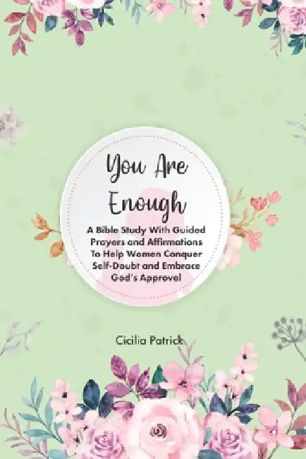 The 5-Minute Bible Study For Women: You Are Enough, A Bible Study with Guided Prayers and Affirmations to Help Women Conquer Self-Doubt and Embrace Go by Cicilia Patrick