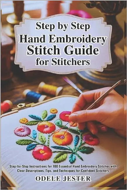 Step By Step Hand Embroidery Stitch Guide for Stitchers: Step-by-Step Instructions for 100 Essential Hand Embroidery Stitches with Clear Descriptions, by Jester, Odele