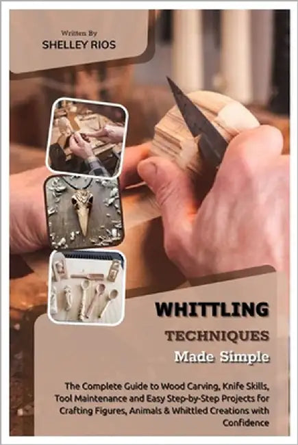 Whittling Techniques Made Simple: The Complete Guide to Wood Carving, Knife Skills, Tool Maintenance and Easy Step-by-Step Projects for Crafting Figur by Rios, Shelley