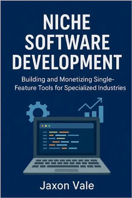 Niche Software Development: Building and Monetizing Single-Feature Tools for Specialized Industries by Vale, Jaxon