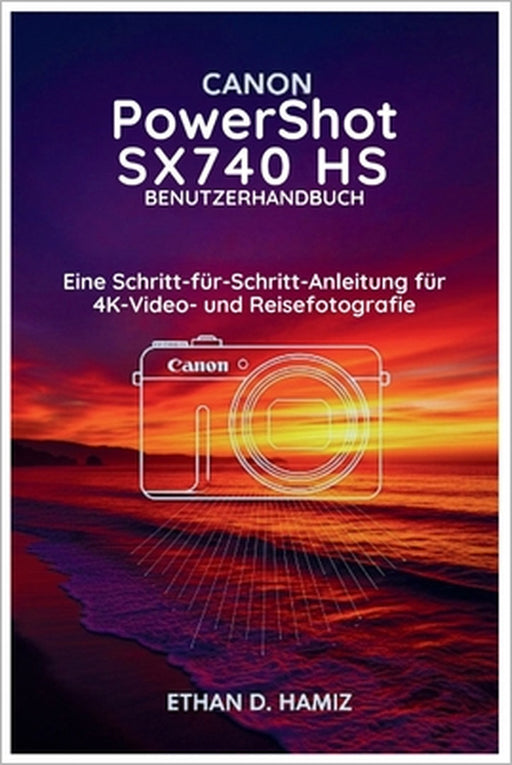 CANON PowerShot SX740 HS BENUTZERHANDBUCH: Eine Schritt-für-Schritt-Anleitung für 4K Video- und Reisefotografie by Ethan D. Hamiz, Ethan D. Hamiz