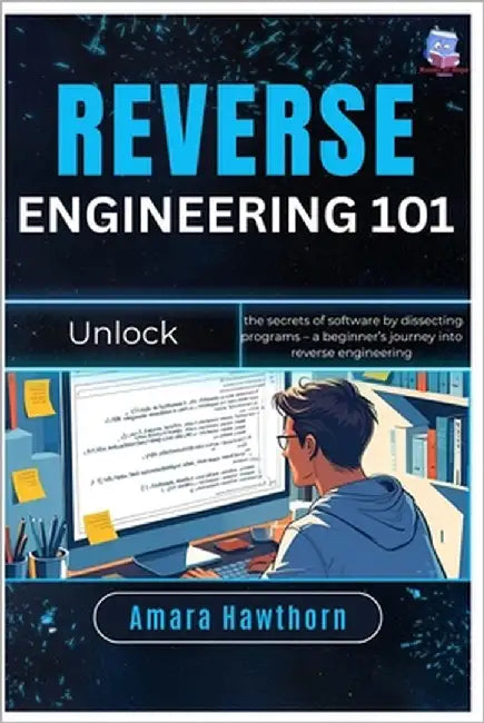 Reverse Engineering 101: Unlock the secrets of software by dissecting programs - a beginner's journey into reverse engineering by Hawthorn, Amara