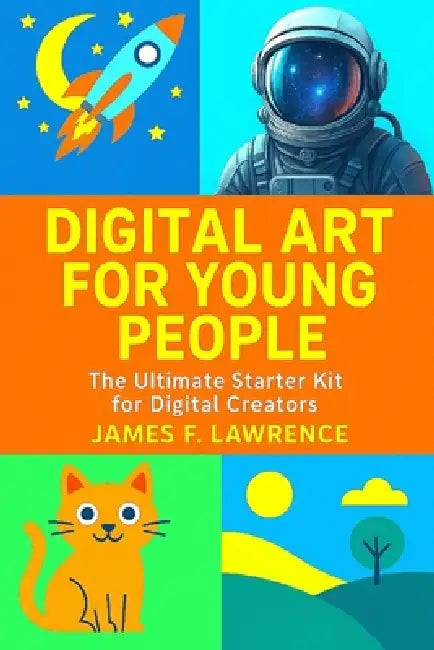 Digital Art For Young People: The Ultimate Starter Kit For Digital Creators by James F. Lawrence