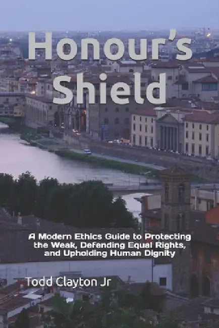 Honour's Shield: A Modern Ethics Guide to Protecting the Weak, Defending Equal Rights, and Upholding Human Dignity by Jr. Clayton Todd M.