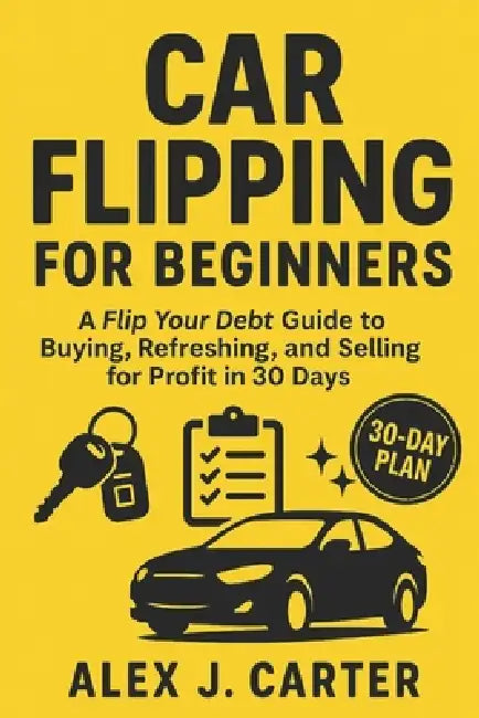 Car Flipping for Beginners: A Flip Your Debt Guide to Buying, Refreshing, and Selling for Profit in 30 Days by Alex J. Carter