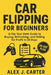 Car Flipping for Beginners: A Flip Your Debt Guide to Buying, Refreshing, and Selling for Profit in 30 Days by Alex J. Carter