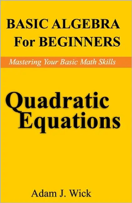 Basic Algebra for Beginners: Quadratic Equations by J. Wick, Adam