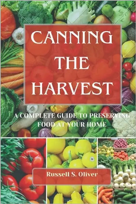 Canning the Harvest: A Complete Guide To Preserving Food At Your Home by S. Oliver, Russell