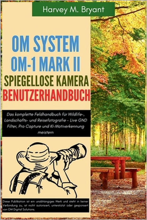 OM System OM-1 Mark II Spiegellose Kamera Benutzerhandbuch: Das komplette Feldhandbuch für Wildlife-, Landschafts- und Reisefotografie - Live GND Filt by Klaus Schneider, Harvey M. Bryant