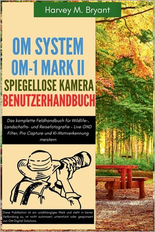 OM System OM-1 Mark II Spiegellose Kamera Benutzerhandbuch: Das komplette Feldhandbuch für Wildlife-, Landschafts- und Reisefotografie - Live GND Filt by Klaus Schneider, Harvey M. Bryant