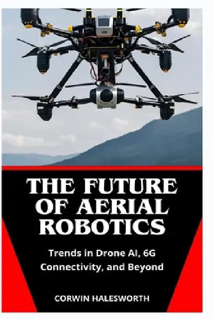 The Future of Aerial Robotics: Trends in Drone AI, 6G Connectivity, and Beyond by Corwin Halesworth