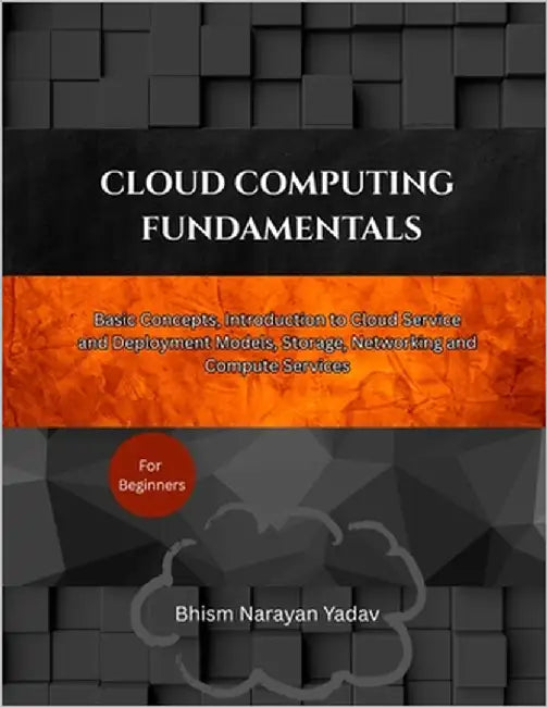 Cloud Computing Fundamentals: Basic Concepts, Introduction to Cloud Service and Deployment Models, Storage, Networking and Compute Services by Yadav, Bhism Narayan