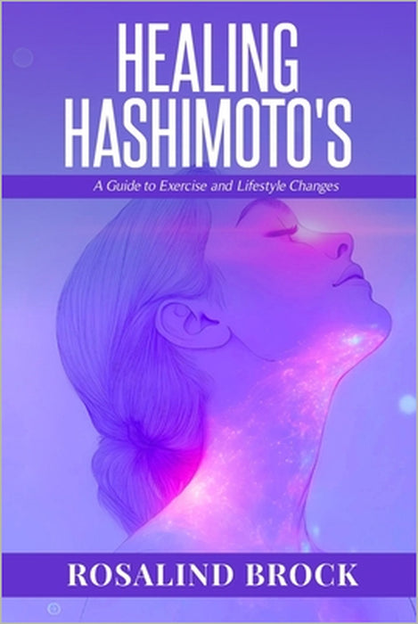 Healing Hashimoto's - A Guide to Exercise and Lifestyle Changes: A Holistic Program to Reduce Inflammation and Fatigue with Movement, Food, Sleep, and by Rosalind Brock