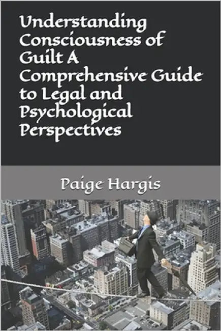 Understanding Consciousness of Guilt A Comprehensive Guide to Legal and Psychological Perspectives by Hargis, Paige
