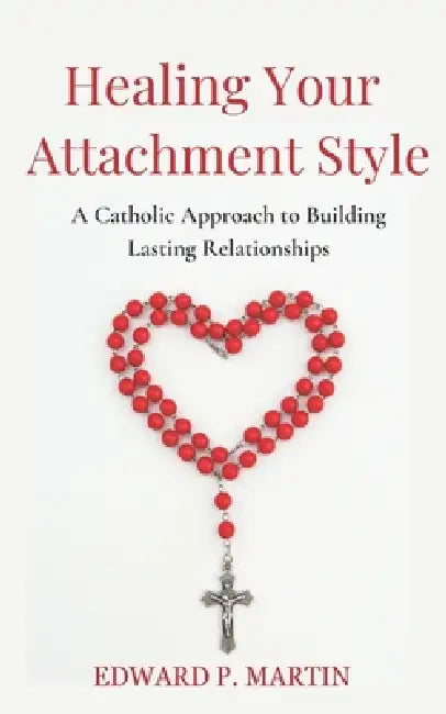 Healing Your Attachment Style: A Catholic Approach to Building Lasting Relationships by Edward P. Martin