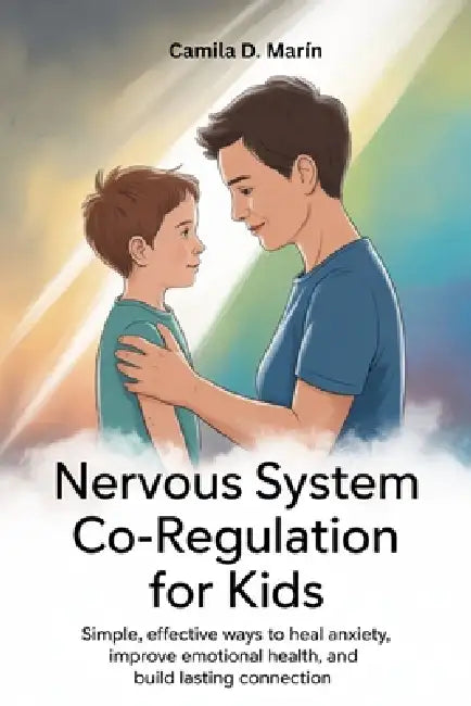 Nervous System Co-Regulation for Kids: Simple, Effective Ways to Heal Anxiety, Improve Emotional Health, and Build Lasting Connections by Camila D. Marín