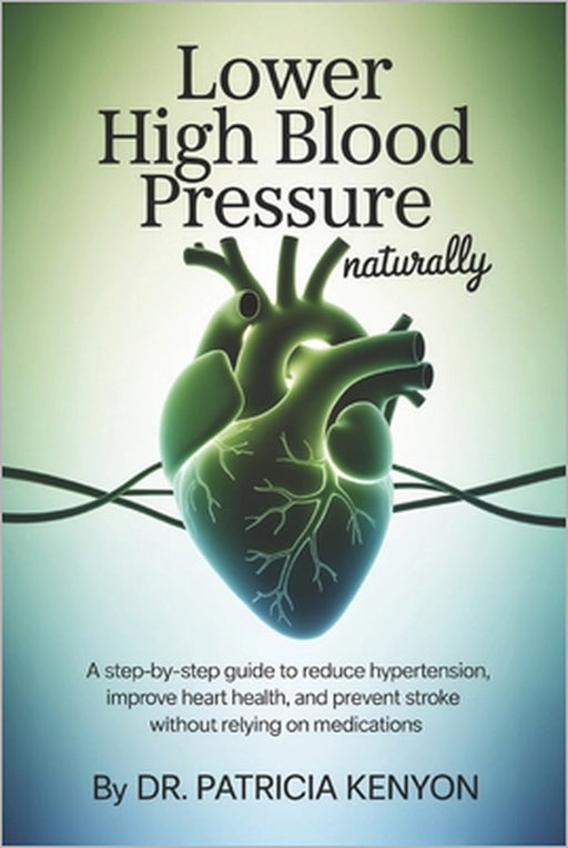 Lower High Blood Pressure Naturally: A Step-by-Step Guide to Reduce Hypertension, Improve Heart Health, and Prevent Stroke Without Relying on Medicati by Patricia Kenyon
