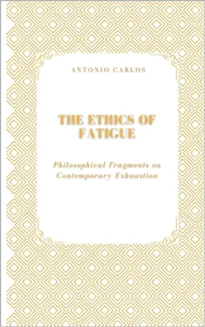 The Ethics of Fatigue: Philosophical Fragments on Contemporary Exhaustion by Carlos, Antonio