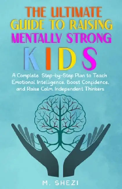 The Ultimate Guide to Raising Mentally Strong Kids: A Complete Step-by-Step Plan to Teach Emotional Intelligence, Boost Confidence, and Raise Calm, In by M. Shezi