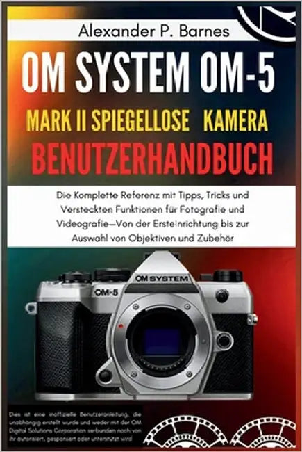 OM-5 Mark II Benutzerhandbuch: Die Komplette Referenz mit Tipps, Tricks und Versteckten Funktionen für Fotografie und Videografie-Von der Ersteinricht by P. Barnes, Alexander P.