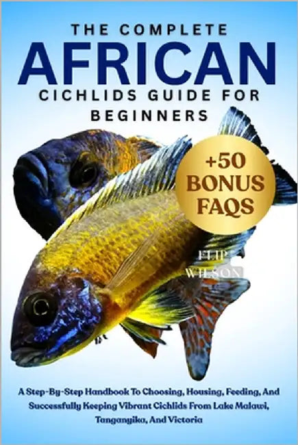 The Complete African Cichlids Guide for Beginners: A Step-By-Step Handbook To Choosing, Housing, Feeding, And Successfully Keeping Vibrant Cichlids Fr by Wilson, Flip