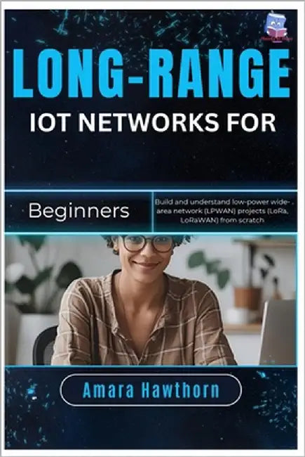 Long-Range IoT Networks for Beginners: Build and understand low-power wide-area network (LPWAN) projects (LoRa, LoRaWAN) from scratch by Hawthorn, Amara