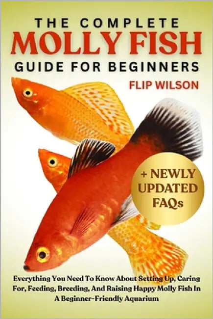 The Complete Molly Fish Guide for Beginners: Everything You Need To Know About Setting Up, Caring For, Feeding, Breeding, And Raising Happy Molly Fish by Wilson, Flip