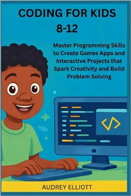 Coding for Kids 8-12: Master Programming Skills to Create Games Apps and Interactive Projects that Spark Creativity and Build Problem Solving by Elliott, Audrey
