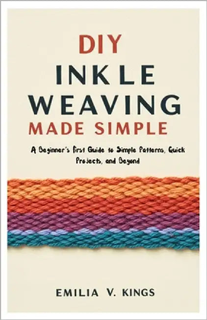 DIY Inkle Weaving Made Simple: A Beginner's First Guide to Simple Patterns, Quick Projects, and Beyond by Kings, Emilia V.
