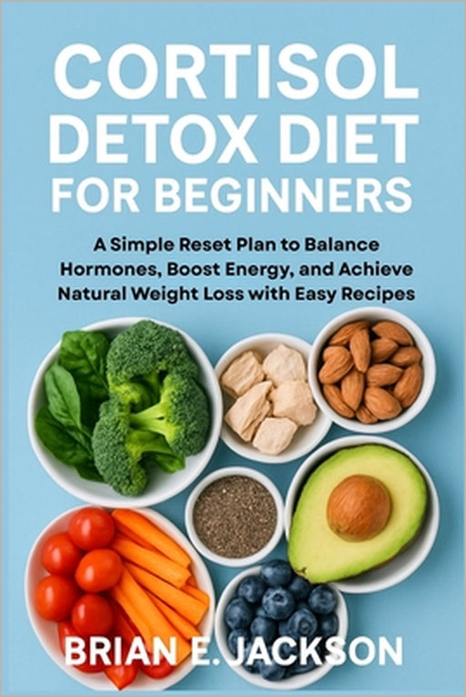 Cortisol Detox Diet for Beginners: A Simple Reset Plan to Balance Hormones, Boost Energy, and Achieve Natural Weight Loss with Easy Recipes by Brian E. Jackson