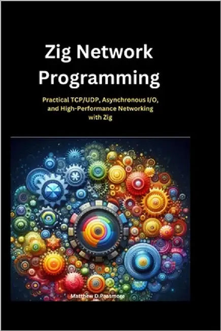 Zig Network Programming: Practical TCP/UDP, Asynchronous I/O, and High-Performance Networking with Zig by Passmore, Matthew D.