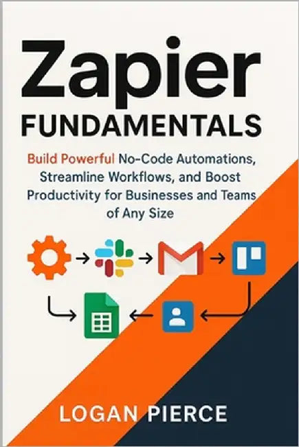 Zapier Fundamentals: Build Powerful No-Code Automations, Streamline Workflows, and Boost Productivity for Businesses and Teams of Any Size by Pierce, Logan