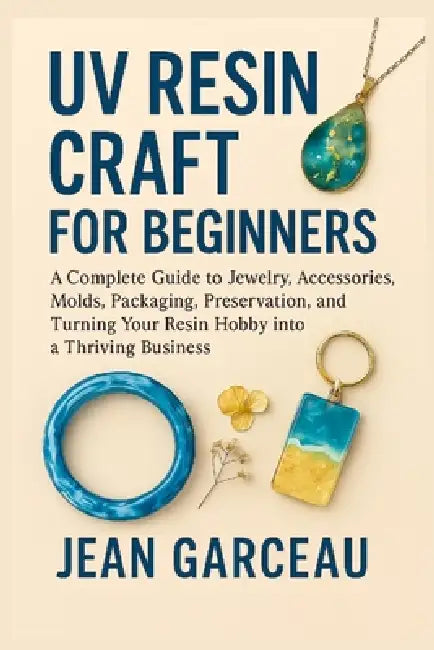 UV Resin Craft for Beginners: A Complete Guide to Jewelry, Accessories, Molds, Packaging, Preservation, and Turning Your Resin Hobby into a Thriving B by Jean Garceau