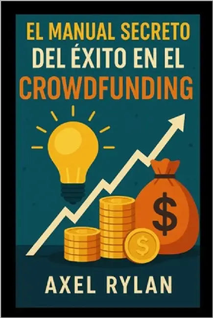 El Manual Secreto del Éxito En El Crowdfunding: La guía definitiva para convertir tus ideas en realidad con sitios de financiación colectiva by Rylan, Axel