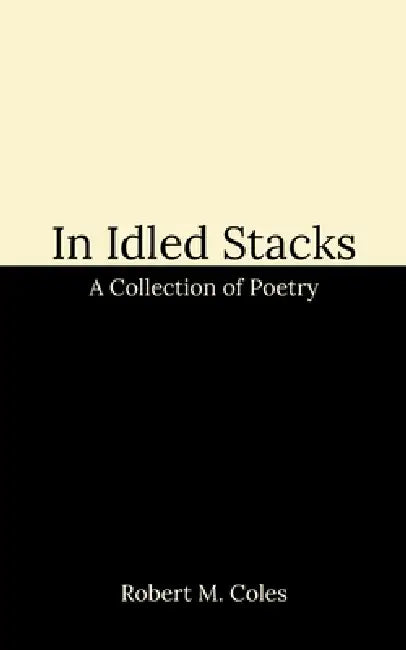 In Idled Stacks: A Collection of Poetry by Robert M. Coles
